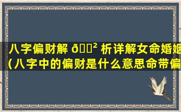 八字偏财解 🌲 析详解女命婚姻（八字中的偏财是什么意思命带偏 💮 财有哪些作用）